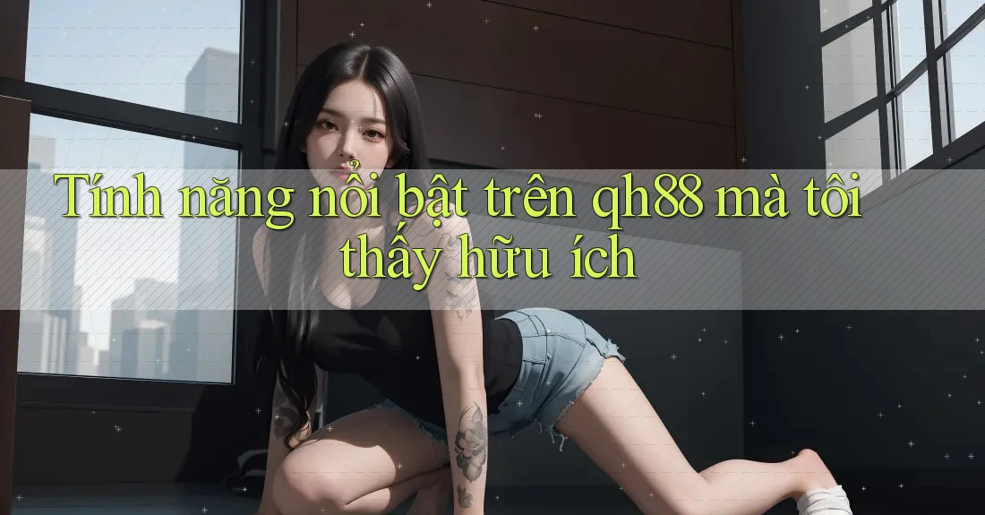 Tính năng nổi bật trên qh88 mà tôi thấy hữu ích Tính năng nổi bật trên qh88 mà tôi thấy hữu ích