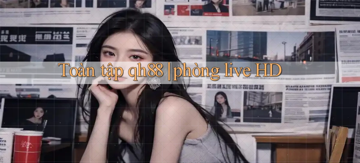 Toàn tập qh88 phòng live HD