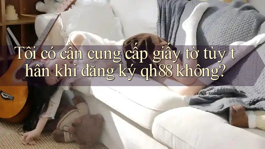 Tôi có cần cung cấp giấy tờ tùy thân khi đăng ký qh88 không? Tôi có cần cung cấp giấy tờ tùy thân khi đăng ký qh88 không?