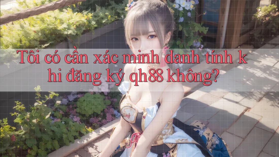 Tôi có cần xác minh danh tính khi đăng ký qh88 không? Tôi có cần xác minh danh tính khi đăng ký qh88 không?