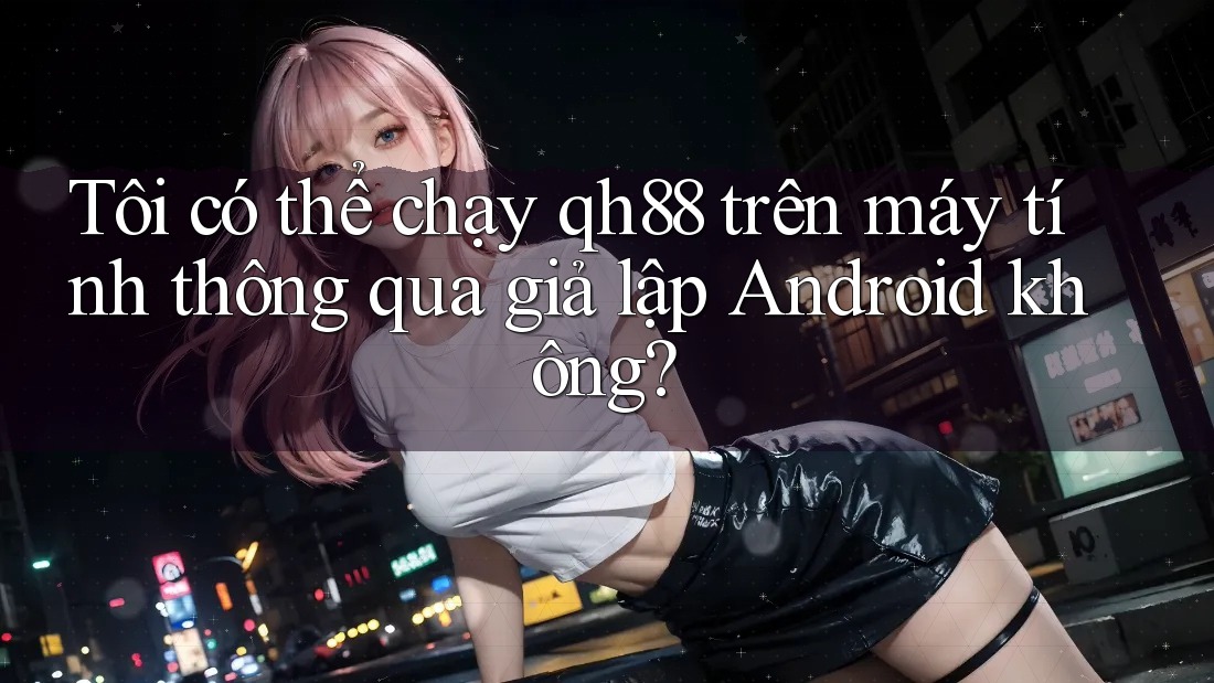 Tôi có thể chạy qh88 trên máy tính thông qua giả lập Android không? Tôi có thể chạy qh88 trên máy tính thông qua giả lập Android không?
