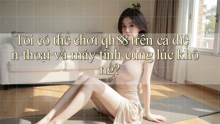 Tôi có thể chơi qh88 trên cả điện thoại và máy tính cùng lúc không? Tôi có thể chơi qh88 trên cả điện thoại và máy tính cùng lúc không?