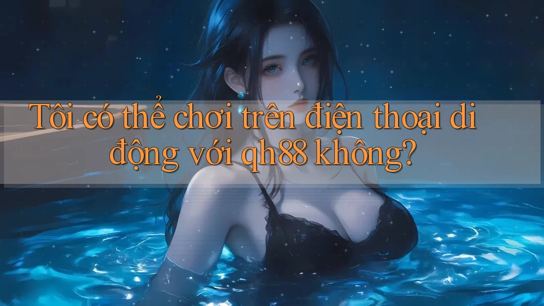 Tôi có thể chơi trên điện thoại di động với qh88 không? Tôi có thể chơi trên điện thoại di động với qh88 không?
