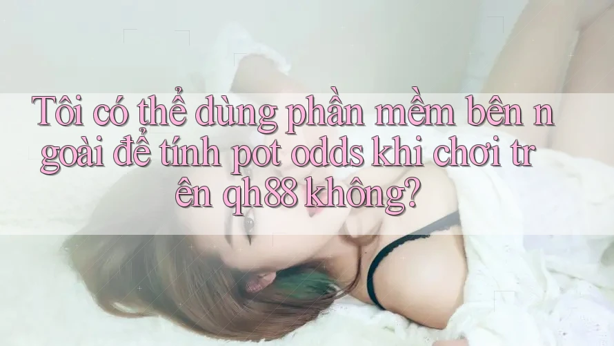 Tôi có thể dùng phần mềm bên ngoài để tính pot odds khi chơi trên qh88 không? Tôi có thể dùng phần mềm bên ngoài để tính pot odds khi chơi trên qh88 không?
