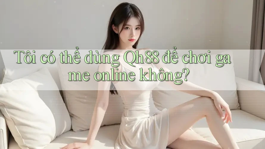 Tôi có thể dùng Qh88 để chơi game online không? Tôi có thể dùng Qh88 để chơi game online không?