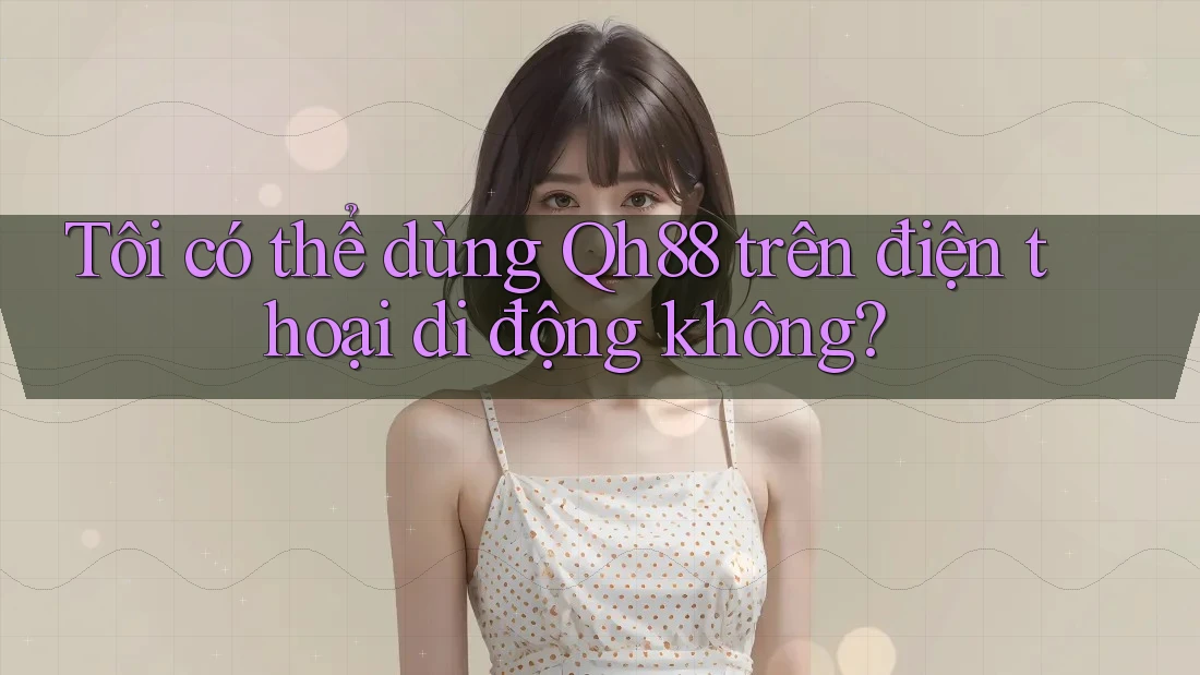 Tôi có thể dùng qh88 trên điện thoại di động không? Tôi có thể dùng qh88 trên điện thoại di động không?