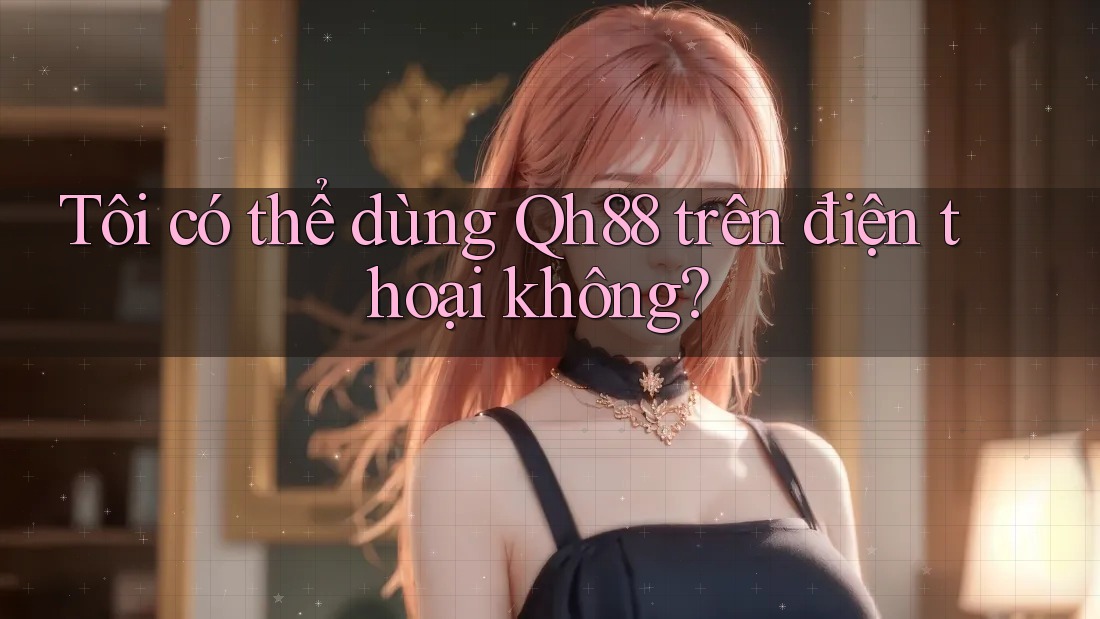 Tôi có thể dùng qh88 trên điện thoại không?