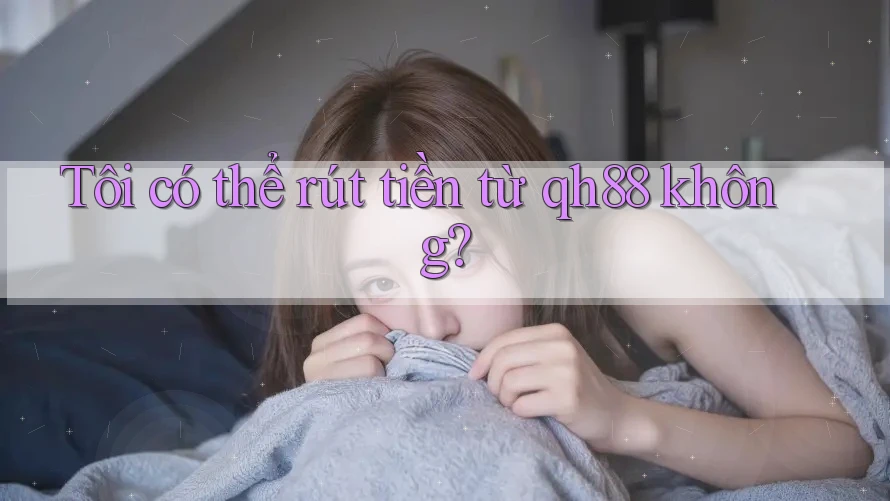 Tôi có thể rút tiền từ qh88 không? Tôi có thể rút tiền từ qh88 không?
