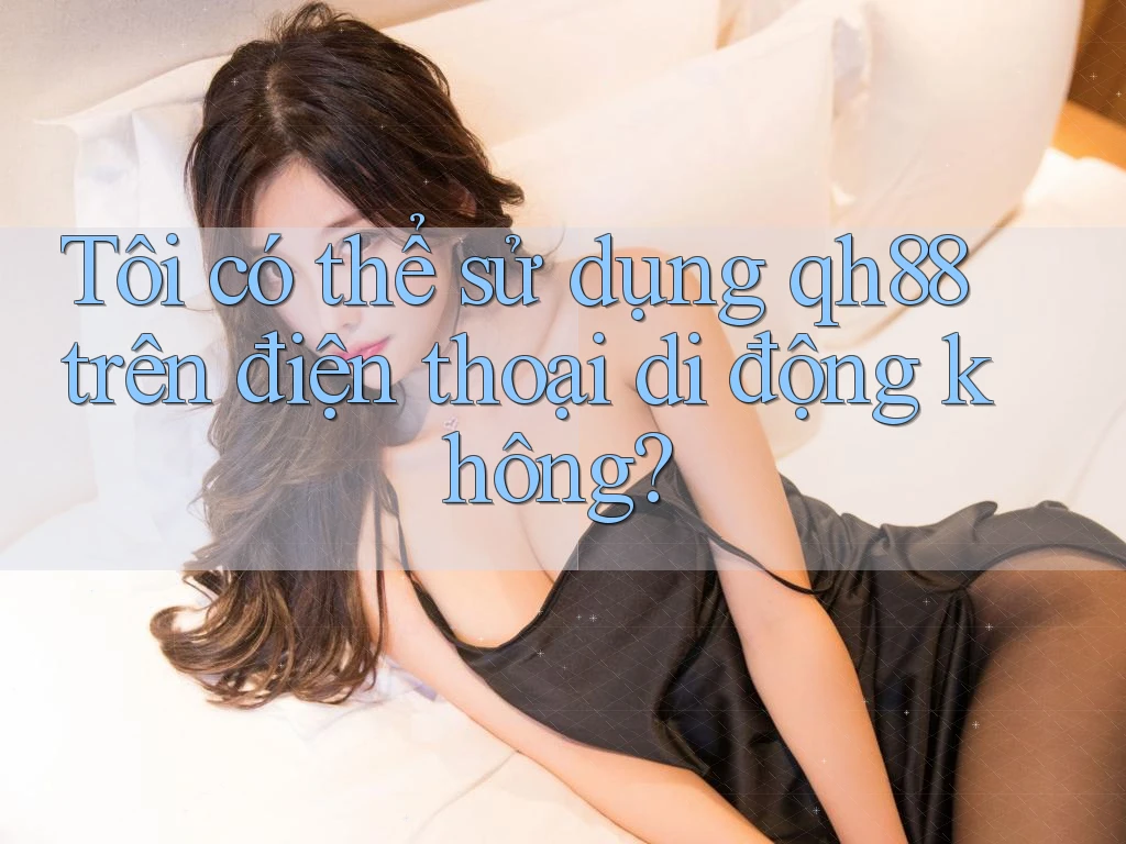 Tôi có thể sử dụng qh88 trên điện thoại di động không? Tôi có thể sử dụng qh88 trên điện thoại di động không?