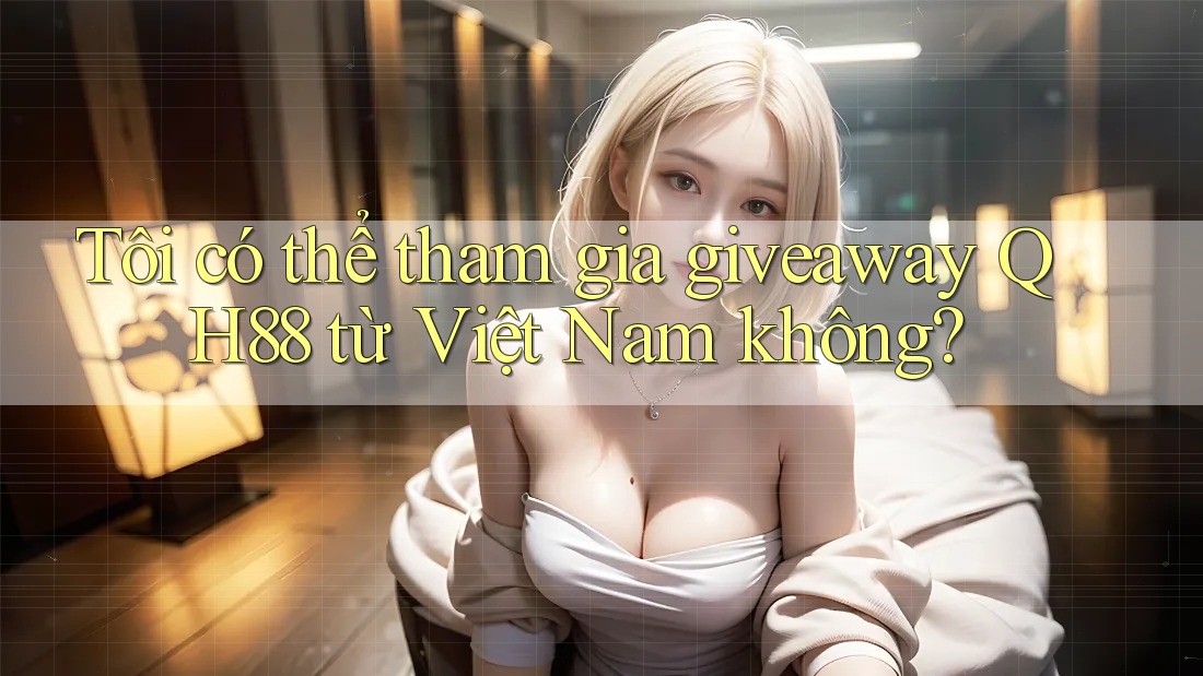 Tôi có thể tham gia giveaway QH88 từ Việt Nam không? Tôi có thể tham gia giveaway QH88 từ Việt Nam không?