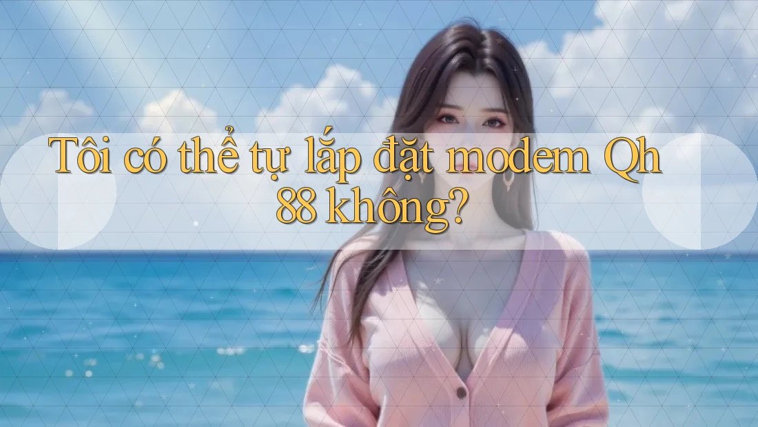 Tôi có thể tự lắp đặt modem Qh88 không? Tôi có thể tự lắp đặt modem Qh88 không?
