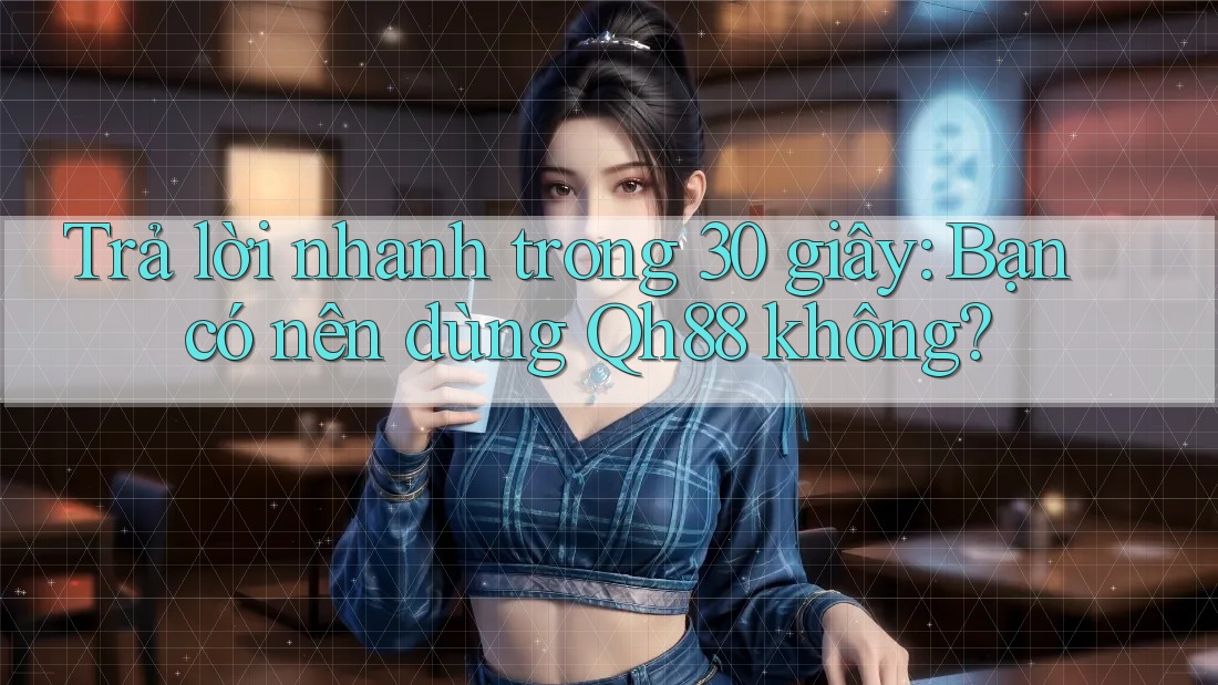 Trả lời nhanh trong 30 giây: Bạn có nên dùng Qh88 không? Trả lời nhanh trong 30 giây: Bạn có nên dùng Qh88 không?