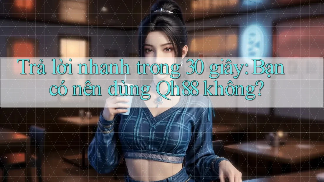 Trả lời nhanh trong 30 giây: Bạn có nên dùng Qh88 không? Trả lời nhanh trong 30 giây: Bạn có nên dùng Qh88 không?