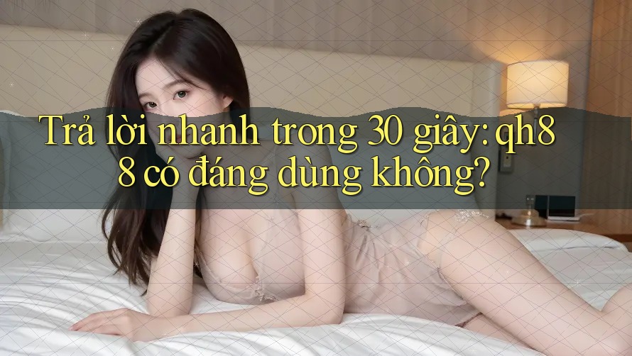 Trả lời nhanh trong 30 giây: qh88 có đáng dùng không? Trả lời nhanh trong 30 giây: qh88 có đáng dùng không?