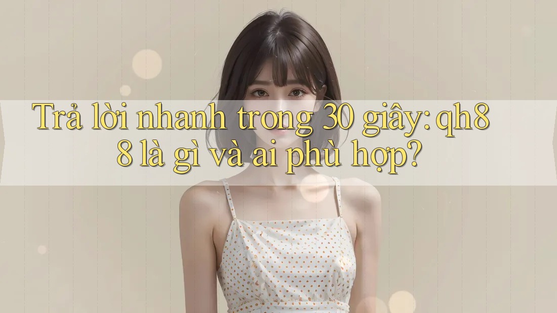 Trả lời nhanh trong 30 giây: qh88 là gì và ai phù hợp? Trả lời nhanh trong 30 giây: qh88 là gì và ai phù hợp?