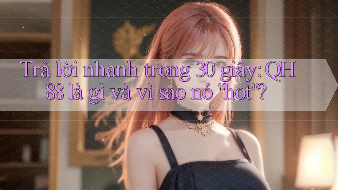 Trả lời nhanh trong 30 giây: QH88 là gì và vì sao nó “hot”? Trả lời nhanh trong 30 giây: QH88 là gì và vì sao nó “hot”?