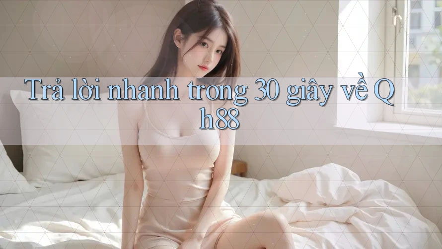 Trả lời nhanh trong 30 giây về Qh88 Trả lời nhanh trong 30 giây về Qh88