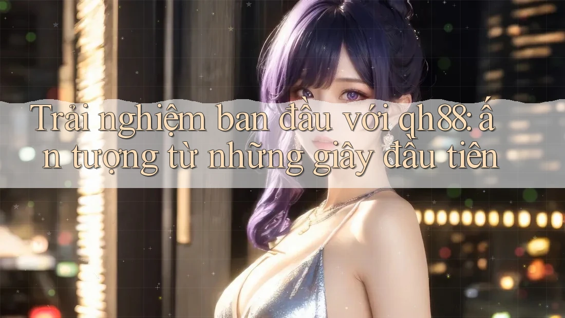 Trải nghiệm ban đầu với qh88: ấn tượng từ những giây đầu tiên Trải nghiệm ban đầu với qh88: ấn tượng từ những giây đầu tiên