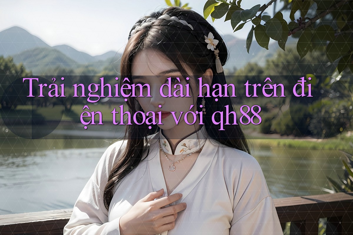 Trải nghiệm dài hạn trên điện thoại với qh88