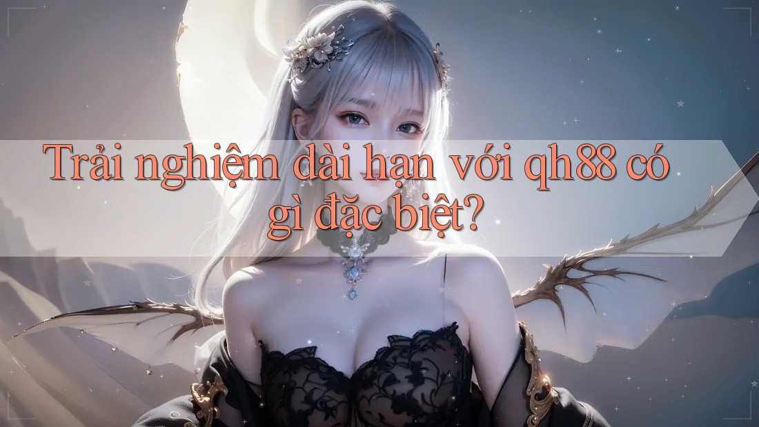 Trải nghiệm dài hạn với qh88 có gì đặc biệt? Trải nghiệm dài hạn với qh88 có gì đặc biệt?