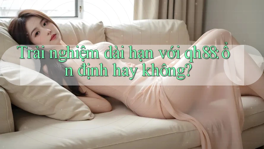 Trải nghiệm dài hạn với qh88: ổn định hay không?