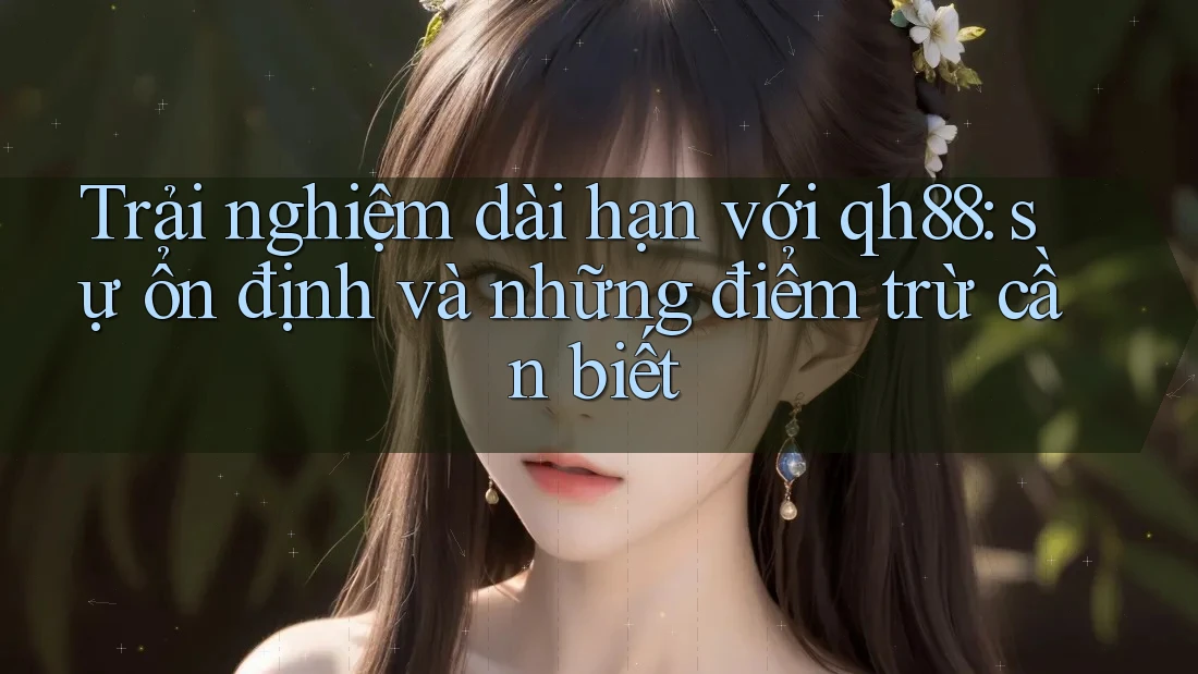 Trải nghiệm dài hạn với qh88: sự ổn định và những điểm trừ cần biết Trải nghiệm dài hạn với qh88: sự ổn định và những điểm trừ cần biết