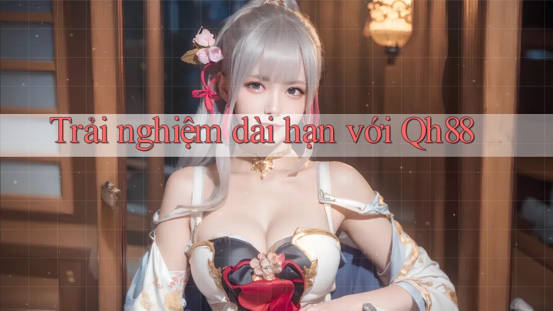Trải nghiệm dài hạn với qh88 Trải nghiệm dài hạn với qh88