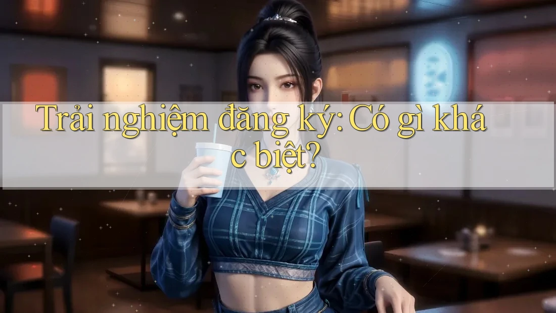 Trải nghiệm đăng ký: Có gì khác biệt? Trải nghiệm đăng ký: Có gì khác biệt?