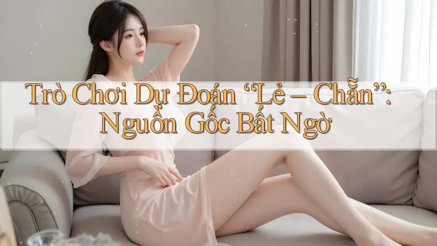 Trò Chơi Dự Đoán “Lẻ – Chẵn”: Nguồn Gốc Bất Ngờ