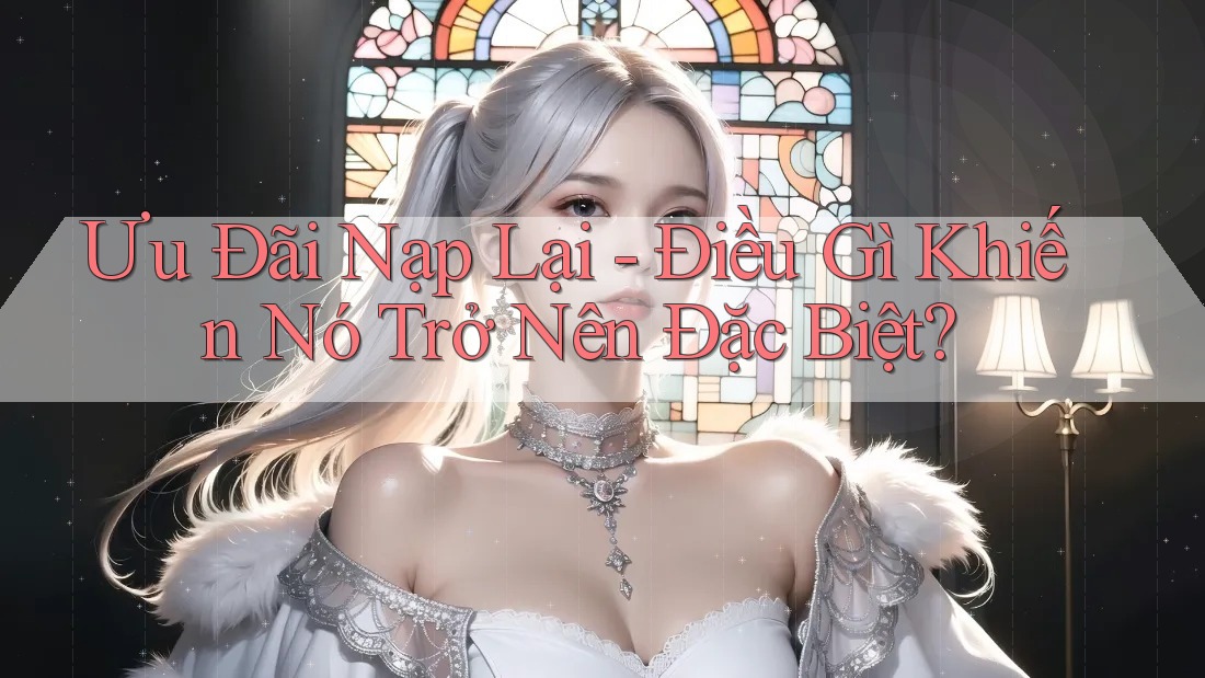 Ưu Đãi Nạp Lại - Điều Gì Khiến Nó Trở Nên Đặc Biệt?