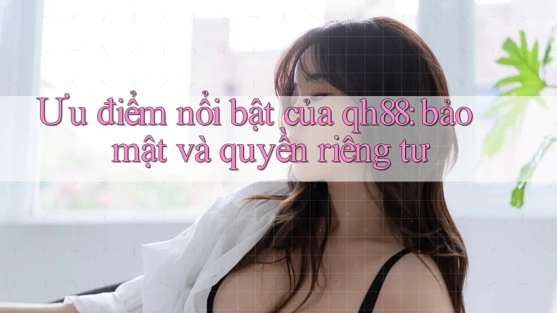 Ưu điểm nổi bật của qh88: bảo mật và quyền riêng tư Ưu điểm nổi bật của qh88: bảo mật và quyền riêng tư