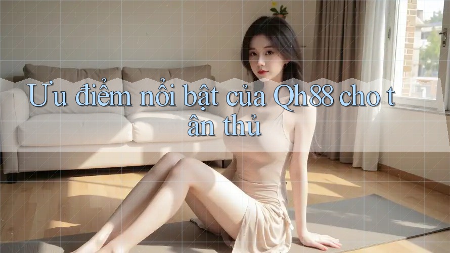 Ưu điểm nổi bật của Qh88 cho tân thủ Ưu điểm nổi bật của Qh88 cho tân thủ