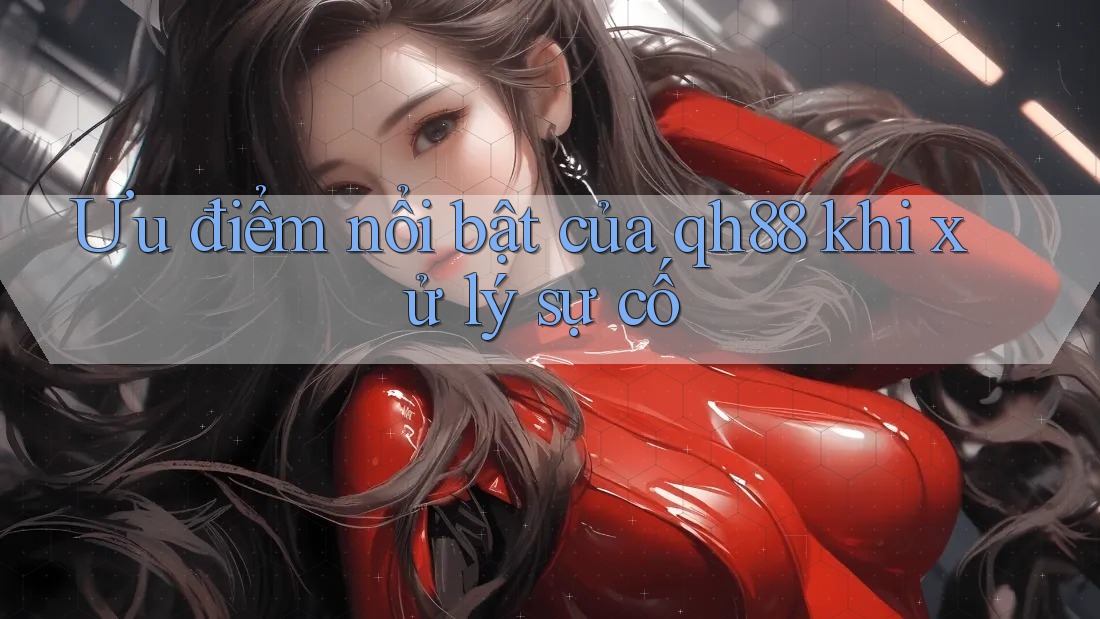 Ưu điểm nổi bật của qh88 khi xử lý sự cố Ưu điểm nổi bật của qh88 khi xử lý sự cố