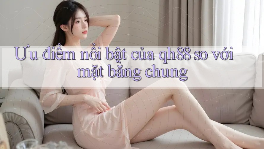 Ưu điểm nổi bật của qh88 so với mặt bằng chung Ưu điểm nổi bật của qh88 so với mặt bằng chung