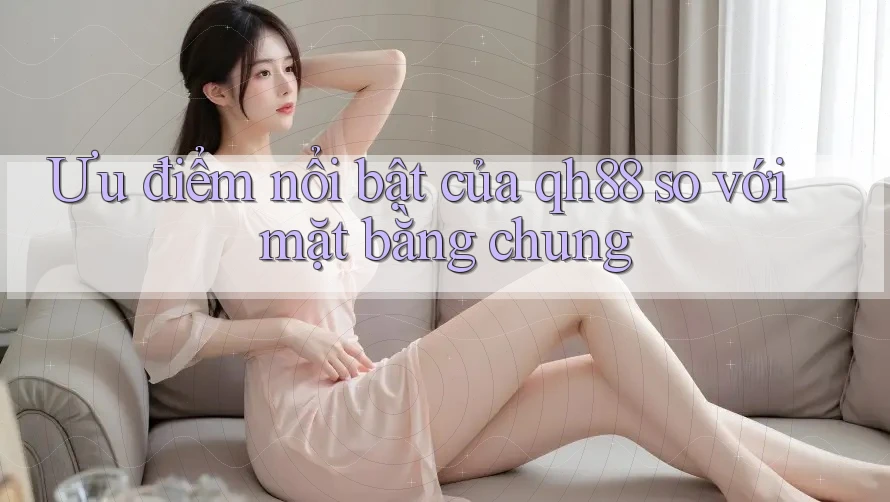 Ưu điểm nổi bật của qh88 so với mặt bằng chung