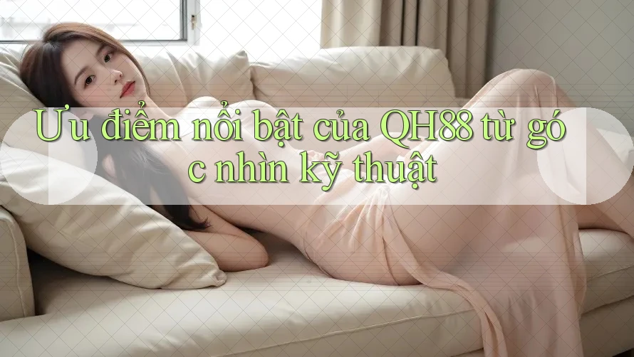 Ưu điểm nổi bật của QH88 từ góc nhìn kỹ thuật Ưu điểm nổi bật của QH88 từ góc nhìn kỹ thuật