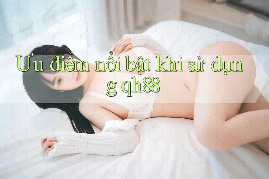 Ưu điểm nổi bật khi sử dụng qh88 Ưu điểm nổi bật khi sử dụng qh88