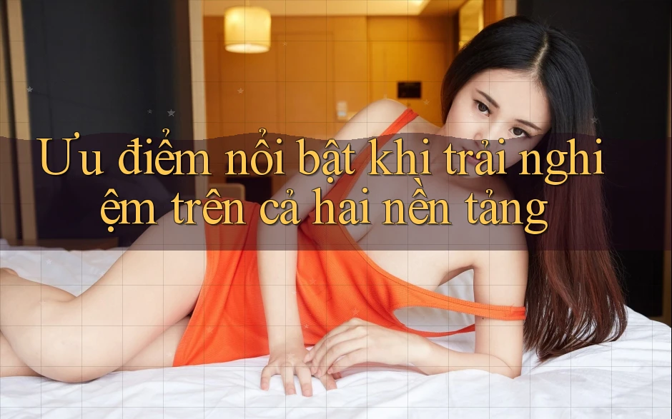 Ưu điểm nổi bật khi trải nghiệm trên cả hai nền tảng Ưu điểm nổi bật khi trải nghiệm trên cả hai nền tảng