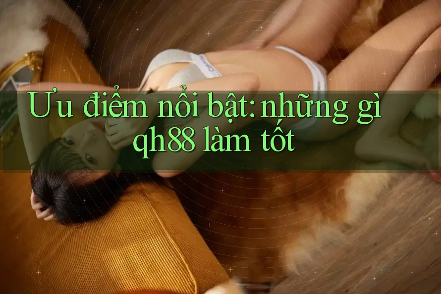 Ưu điểm nổi bật: những gì qh88 làm tốt Ưu điểm nổi bật: những gì qh88 làm tốt