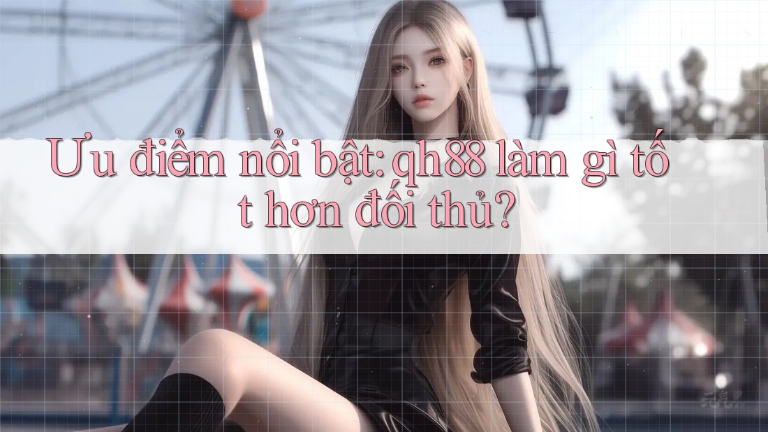 Ưu điểm nổi bật: qh88 làm gì tốt hơn đối thủ? Ưu điểm nổi bật: qh88 làm gì tốt hơn đối thủ?