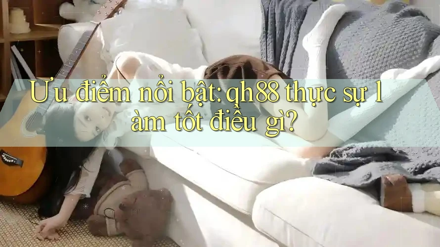Ưu điểm nổi bật: qh88 thực sự làm tốt điều gì? Ưu điểm nổi bật: qh88 thực sự làm tốt điều gì?