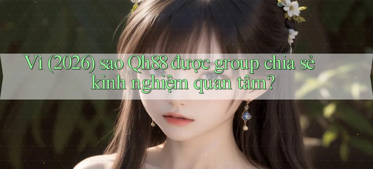 Vì (2026) sao Qh88 được group chia sẻ kinh nghiệm quan tâm